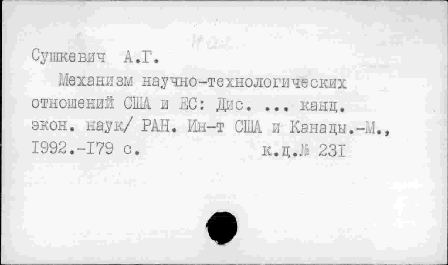 ﻿Сушкевич А.Г.
Механизм научно-технологических отношений США и ЕС: Дис. ... канц. экон, наук/ РАН. Ин-т США и Канады.-И. 1992.-179 с.	к.ц.]? 231